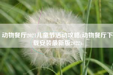 动物餐厅2021儿童节活动攻略(动物餐厅下载安装最新版2022)