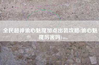 全民超神偷心魅魔加点出装攻略(偷心魅魔厉害吗)