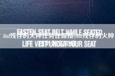 dnf残存的火种任务在哪接(dnf残存的火种任务怎么完成)