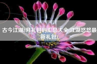 古今江湖8月礼包码汇总大全(江湖悠悠最新礼包)