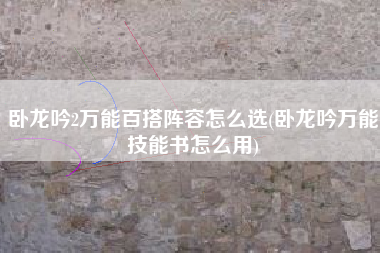 卧龙吟2万能百搭阵容怎么选(卧龙吟万能技能书怎么用)