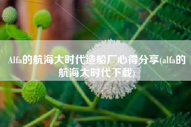 Alfa的航海大时代造船厂心得分享(alfa的航海大时代下载) Alfa的航海大时代造船厂心得分享(alfa的航海大时代下载)