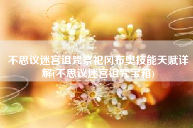 不思议迷宫诅咒祭祀冈布奥技能天赋详解(不思议迷宫诅咒宝箱)