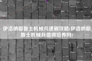伊洛纳耶鲁士机械兵速刷攻略(伊洛纳耶鲁士机械兵值得培养吗)
