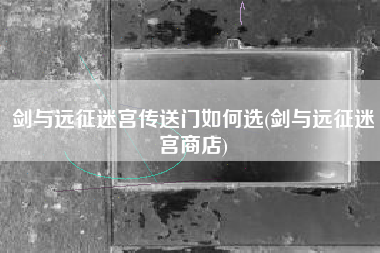 剑与远征迷宫传送门如何选(剑与远征迷宫商店)