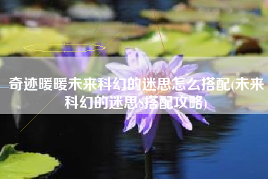 奇迹暖暖未来科幻的迷思怎么搭配(未来科幻的迷思S搭配攻略)