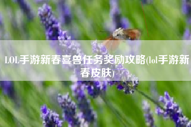 LOL手游新春喜兽任务奖励攻略(lol手游新春皮肤)