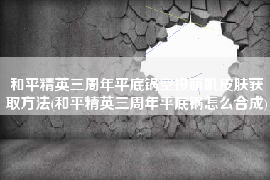 和平精英三周年平底锅空投萌叽皮肤获取方法(和平精英三周年平底锅怎么合成)
