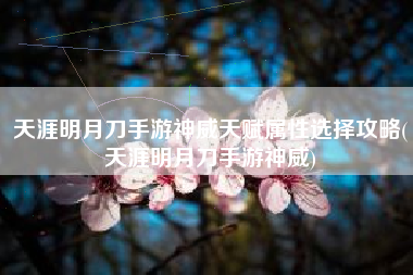 天涯明月刀手游神威天赋属性选择攻略(天涯明月刀手游神威)