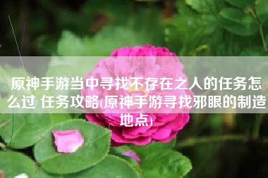 原神手游当中寻找不存在之人的任务怎么过 任务攻略(原神手游寻找邪眼的制造地点)