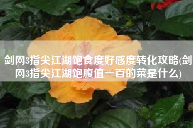 剑网3指尖江湖饱食度好感度转化攻略(剑网3指尖江湖饱腹值一百的菜是什么) 剑网3指尖江湖饱食度好感度转化攻略(剑网3指尖江湖饱腹值一百的菜是什么)