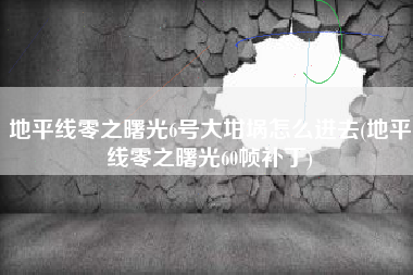 地平线零之曙光6号大坩埚怎么进去(地平线零之曙光60帧补丁)