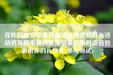 在昨日推文中参与魔法社团迎新好礼活动将有概率获得哪位明星的限时语音包谢谢你的礼物呢(参与测试)