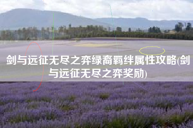 剑与远征无尽之弈绿裔羁绊属性攻略(剑与远征无尽之弈奖励)