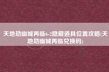 天地劫幽城再临6-2隐藏道具位置攻略(天地劫幽城再临兑换码)