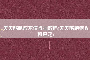 天天酷跑应龙值得抽取吗(天天酷跑獬豸和应龙)