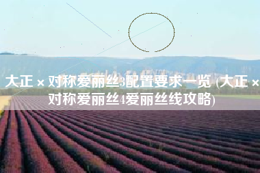 大正×对称爱丽丝3配置要求一览 (大正×对称爱丽丝4爱丽丝线攻略)