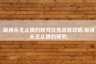 原神永无止境的研究任务流程攻略(原神永无止境的研究)