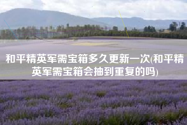 和平精英军需宝箱多久更新一次(和平精英军需宝箱会抽到重复的吗)