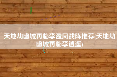 天地劫幽城再临李盈凤战阵推荐(天地劫幽城再临李逍遥)