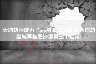 天地劫幽城再临pvp剑邪玩法攻略(天地劫幽城再临磐沙堡第三个宝箱)