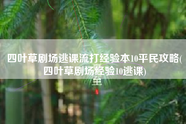 四叶草剧场逃课流打经验本10平民攻略(四叶草剧场经验10逃课)