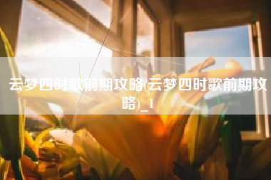 云梦四时歌前期攻略(云梦四时歌前期攻略)_1