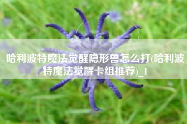 哈利波特魔法觉醒隐形兽怎么打(哈利波特魔法觉醒卡组推荐)_1