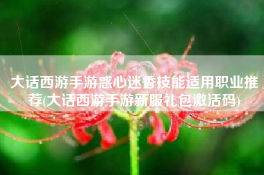 大话西游手游惑心迷香技能适用职业推荐(大话西游手游新服礼包激活码)