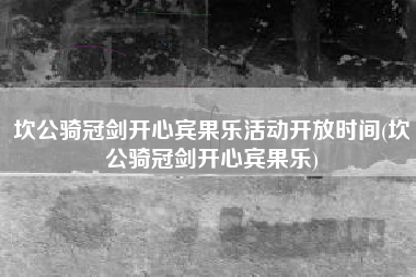 坎公骑冠剑开心宾果乐活动开放时间(坎公骑冠剑开心宾果乐)