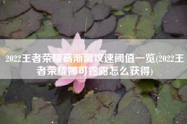 2022王者荣耀高渐离攻速阈值一览(2022王者荣耀娜可露露怎么获得)