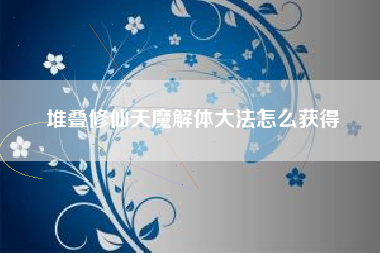 堆叠修仙天魔解体大法怎么获得