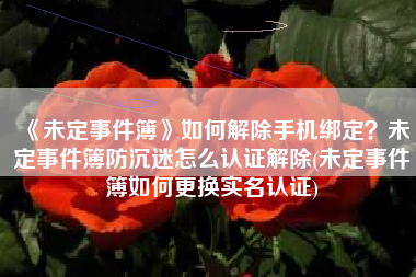 《未定事件簿》如何解除手机绑定？未定事件簿防沉迷怎么认证解除(未定事件簿如何更换实名认证)