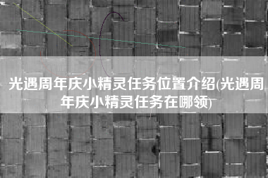 光遇周年庆小精灵任务位置介绍(光遇周年庆小精灵任务在哪领)