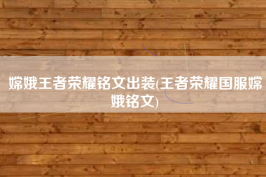 嫦娥王者荣耀铭文出装(王者荣耀国服嫦娥铭文)