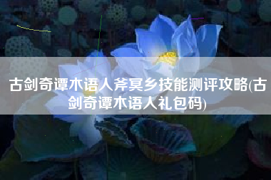 古剑奇谭木语人斧冥乡技能测评攻略(古剑奇谭木语人礼包码)