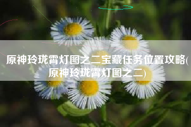 原神玲珑霄灯图之二宝藏任务位置攻略(原神玲珑霄灯图之二)