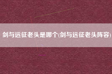 剑与远征老头是哪个(剑与远征老头阵容)