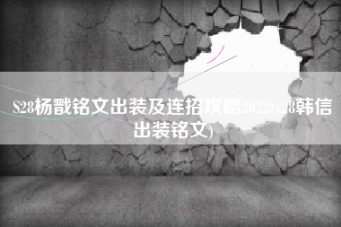 S28杨戬铭文出装及连招攻略2022(s28韩信出装铭文)