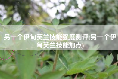另一个伊甸芙兰技能强度测评(另一个伊甸芙兰技能加点)