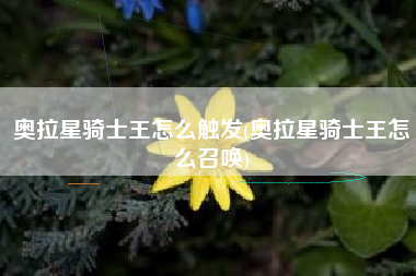 奥拉星骑士王怎么触发(奥拉星骑士王怎么召唤)