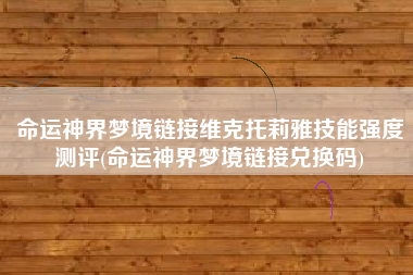 命运神界梦境链接维克托莉雅技能强度测评(命运神界梦境链接兑换码)