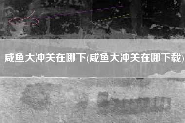 咸鱼大冲关在哪下(咸鱼大冲关在哪下载)