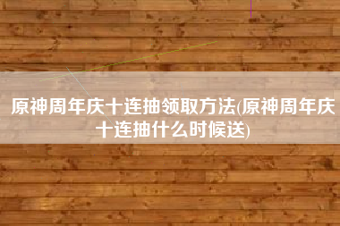原神周年庆十连抽领取方法(原神周年庆十连抽什么时候送)