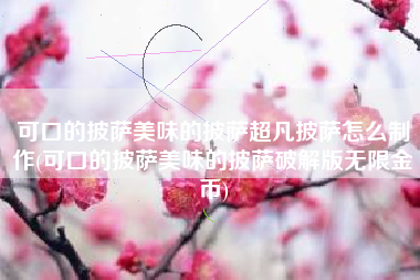 可口的披萨美味的披萨超凡披萨怎么制作(可口的披萨美味的披萨破解版无限金币)