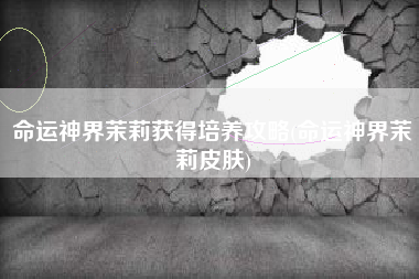 命运神界茉莉获得培养攻略(命运神界茉莉皮肤)