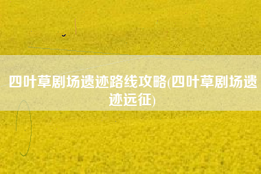 四叶草剧场遗迹路线攻略(四叶草剧场遗迹远征)