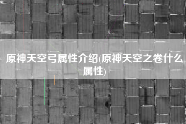 原神天空弓属性介绍(原神天空之卷什么属性)