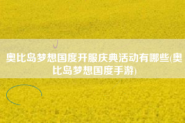奥比岛梦想国度开服庆典活动有哪些(奥比岛梦想国度手游)