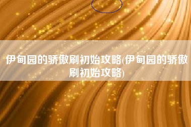 伊甸园的骄傲刷初始攻略(伊甸园的骄傲刷初始攻略)